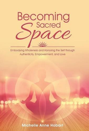 Image for Becoming Sacred Space: Embodying Wholeness and Honoring the Self Through Authenticity, Empowerment, and Love
