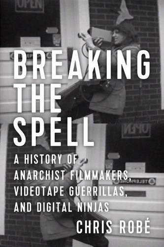 Image for Breaking the Spell: A History of Anarchist Filmmakers, Videotape Guerrillas, and Digital Ninjas